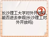 长沙理工大学对外开放吗，能否进去参观(长沙理工对外开放吗)
