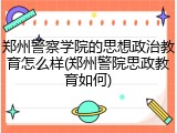 郑州警察学院的思想政治教育怎么样(郑州警院思政教育如何)
