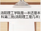 洛阳理工学院是一本还是本科第二批(洛阳理工是几本)