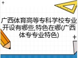 广西体育高等专科学校专业开设有哪些,特色在哪(广西体专专业特色)