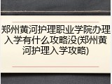 郑州黄河护理职业学院办理入学有什么攻略没(郑州黄河护理入学攻略)