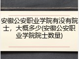 安徽公安职业学院有没有院士，大概多少(安徽公安职业学院院士数量)