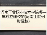 河南工业职业技术学院哪一年成立建校的(河南工院何时建校)