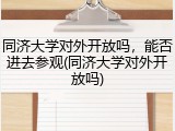 同济大学对外开放吗，能否进去参观(同济大学对外开放吗)