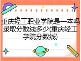 重庆轻工职业学院是一本吗录取分数线多少(重庆轻工学院分数线)