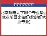 北京邮电大学哪个专业毕业就业前景比较好(北邮好就业专业)
