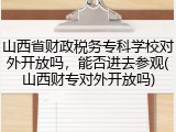 山西省财政税务专科学校对外开放吗，能否进去参观(山西财专对外开放吗)