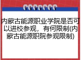 内蒙古能源职业学院是否可以进校参观，有何限制(内蒙古能源职院参观限制)