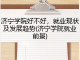 济宁学院好不好，就业现状及发展趋势(济宁学院就业前景)