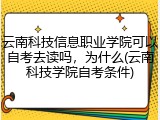 云南科技信息职业学院可以自考去读吗，为什么(云南科技学院自考条件)