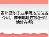 贵州盛华职业学院地理位置介绍，详细地址在哪(贵院地址在哪)