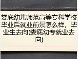 娄底幼儿师范高等专科学校毕业后就业前景怎么样，毕业生去向(娄底幼专就业去向)
