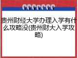 贵州财经大学办理入学有什么攻略没(贵州财大入学攻略)