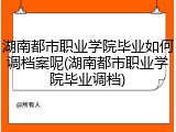湖南都市职业学院毕业如何调档案呢(湖南都市职业学院毕业调档)