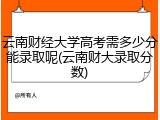 云南财经大学高考需多少分能录取呢(云南财大录取分数)