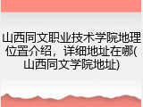 山西同文职业技术学院地理位置介绍，详细地址在哪(山西同文学院地址)