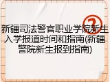 新疆司法警官职业学院新生入学报道时间和指南(新疆警院新生报到指南)