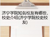 济宁学院知名校友有哪些，校史介绍(济宁学院校史校友)