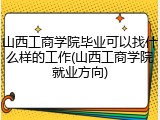 山西工商学院毕业可以找什么样的工作(山西工商学院就业方向)