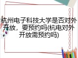 杭州电子科技大学是否对外开放，要预约吗(杭电对外开放需预约吗)