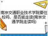 南京交通职业技术学院要住校吗，是否能走读(南京交通学院走读吗)
