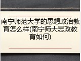 南宁师范大学的思想政治教育怎么样(南宁师大思政教育如何)