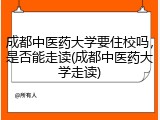 成都中医药大学要住校吗，是否能走读(成都中医药大学走读)