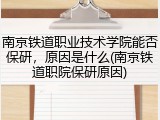 南京铁道职业技术学院能否保研，原因是什么(南京铁道职院保研原因)