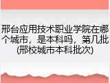邢台应用技术职业学院在哪个城市，是本科吗，第几批(邢校城市本科批次)