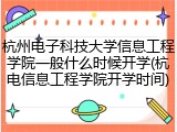 杭州电子科技大学信息工程学院一般什么时候开学(杭电信息工程学院开学时间)