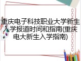 重庆电子科技职业大学新生入学报道时间和指南(重庆电大新生入学指南)
