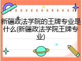 新疆政法学院的王牌专业是什么(新疆政法学院王牌专业)