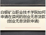 白银矿冶职业技术学院如何申请在读间的创业无息贷款(创业无息贷款申请)