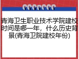 青海卫生职业技术学院建校时间是哪一年，什么历史背景(青海卫院建校年份)
