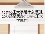 北京化工大学是什么级别，公办还是民办(北京化工大学属性)