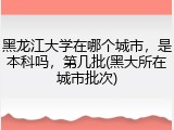 黑龙江大学在哪个城市，是本科吗，第几批(黑大所在城市批次)
