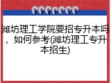 潍坊理工学院要招专升本吗，如何参考(潍坊理工专升本招生)