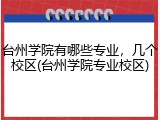 台州学院有哪些专业，几个校区(台州学院专业校区)