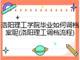 洛阳理工学院毕业如何调档案呢(洛阳理工调档流程)