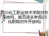 四川化工职业技术学院对外开放吗，能否进去参观(川化职院对外开放吗)