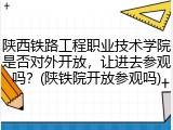 陕西铁路工程职业技术学院是否对外开放，让进去参观吗？(陕铁院开放参观吗)