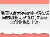 淮南联合大学如何申请在读间的创业无息贷款(淮南联大创业贷款申请)
