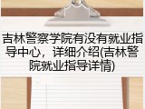 吉林警察学院有没有就业指导中心，详细介绍(吉林警院就业指导详情)