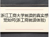 浙江工商大学就读的真实感觉如何(浙工商就读体验)