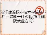 浙江建设职业技术学院毕业后一般能干什么呢(浙江建院就业方向)