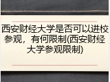 西安财经大学是否可以进校参观，有何限制(西安财经大学参观限制)