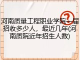 河南质量工程职业学院一届招收多少人，最近几年(河南质院近年招生人数)