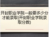 开封职业学院一般要多少分才能录取(开封职业学院录取分数)