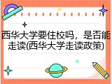 西华大学要住校吗，是否能走读(西华大学走读政策)