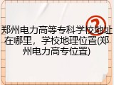 郑州电力高等专科学校地址在哪里，学校地理位置(郑州电力高专位置)